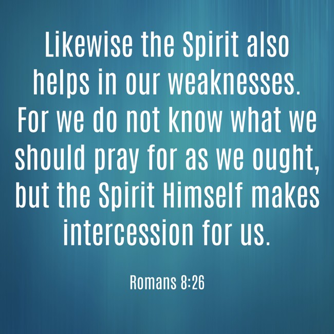 Likewise the Spirit also helps in our weaknesses. For we do not know what we should pray for as we ought, but the Spirit Himself makes intercession for us. - Romans 8:26