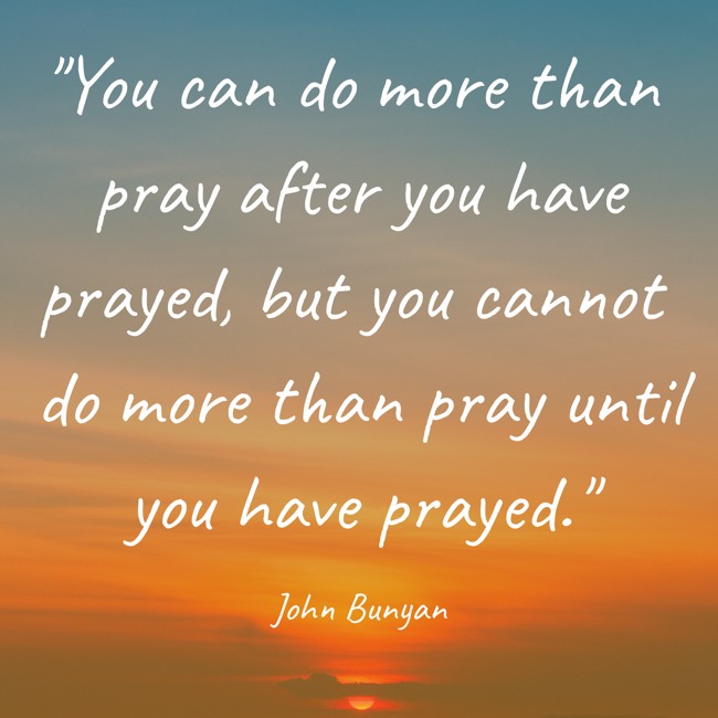 You can do more than pray after you have prayed, but you cannot do more than pray until you have prayed. - John Bunyan
