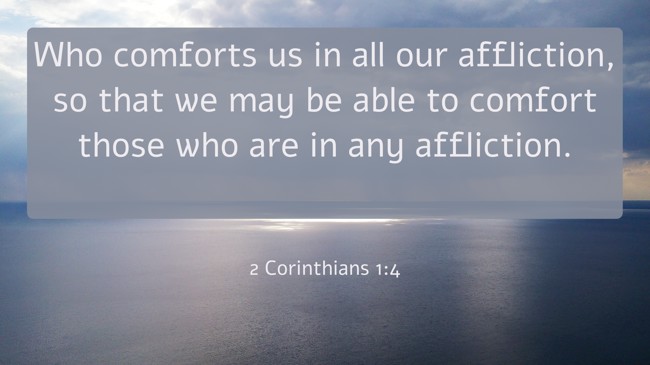 Who comforts us in all our affliction, so that we may be able to comfort those who are in any affliction. - 2 Corinthians 1:4