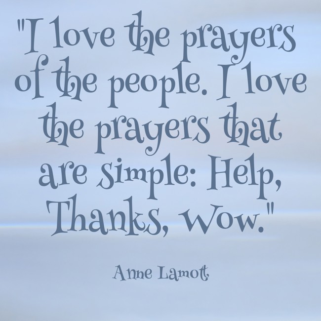 I love the prayers of the people. I love the prayers that are simple: Help, Thanks, Wow. - Anne Lamott