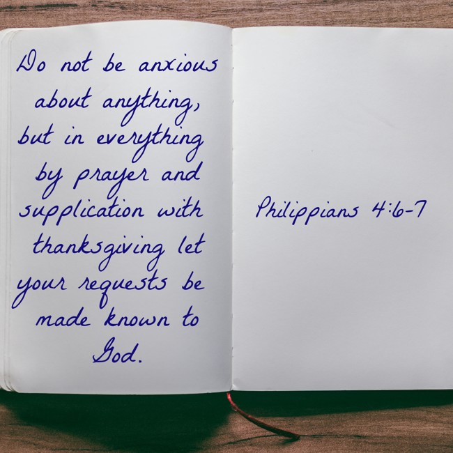 Do not be anxious about anything, but in everything by prayer and supplication with thanksgiving let your requests be made known to God. - Philippians 4:6-7
