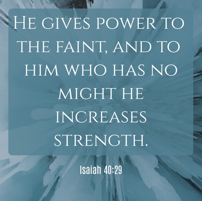 He gives power to the faint, and to him who has no might he increases strength. - Isaiah 40:29