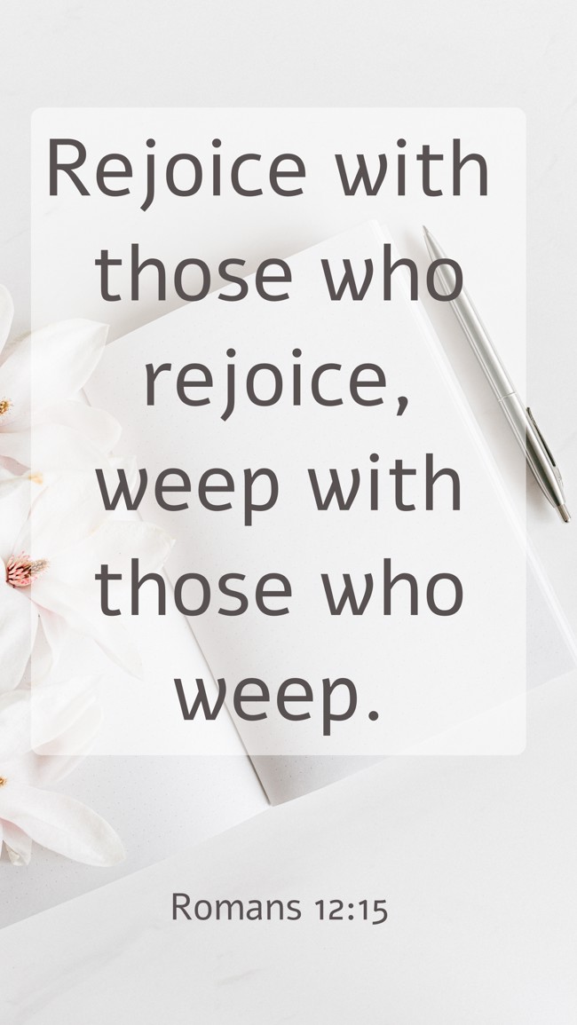 Rejoice with those who rejoice, weep with those who weep. - Romans 12:15