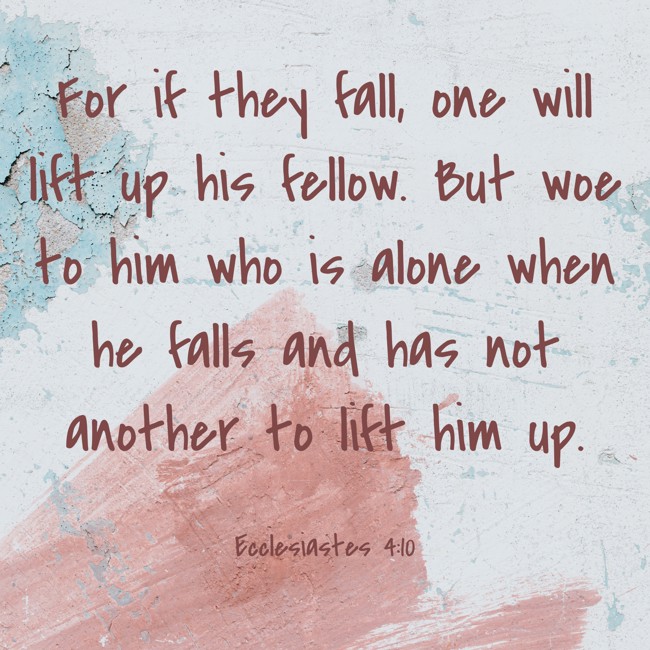 For if they fall, one will lift up his fellow. But woe to him who is alone when he falls and has not another to lift him up. - Ecclesiastes 4:10