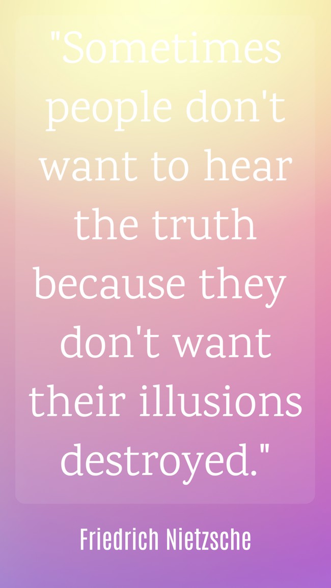 Sometimes people don't want to hear the truth because they don't want their illusions destroyed. - Friedrich Nietzsche