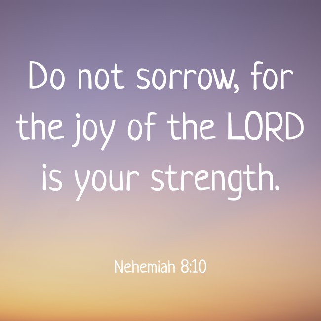 Do not sorrow, for the joy of the LORD is your strength. - Nehemiah 8:10