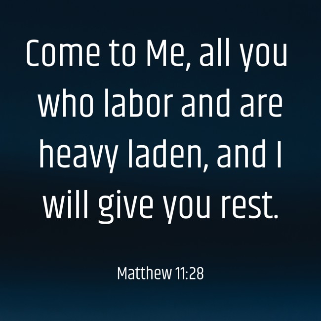 Come to Me, all you who labor and are heavy laden, and I will give you rest. - Matthew 11:28