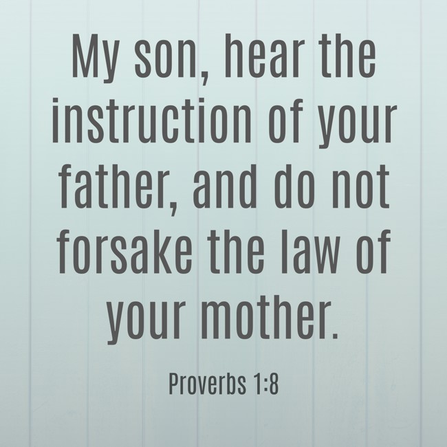 My son, hear the instruction of your father, and do not forsake the law of your mother. - Proverbs 1:8