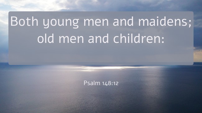 Both young men and maidens; old men and children: - Psalm 148:12