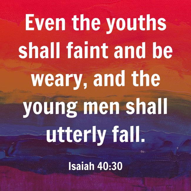 Even the youths shall faint and be weary, and the young men shall utterly fall. - Isaiah 40:30