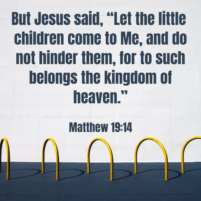 But Jesus said, “Let the little children come to Me, and do not hinder them, for to such belongs the kingdom of heaven.” - Matthew 19:14