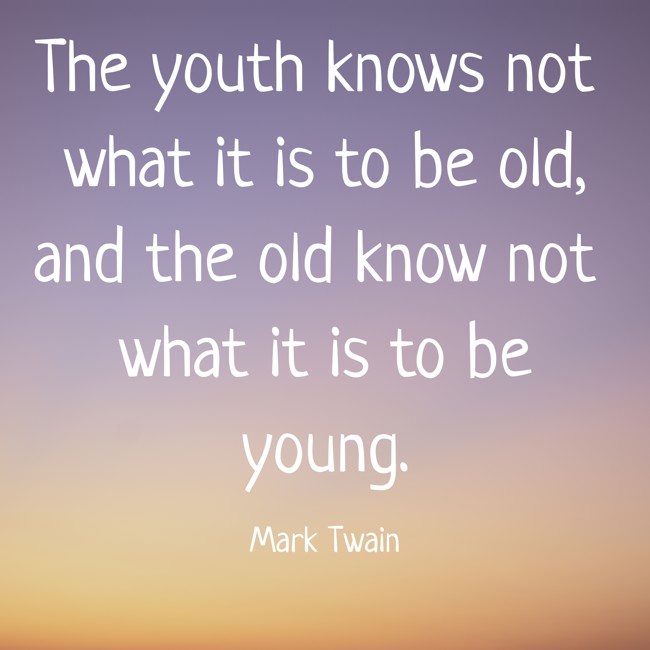 The youth knows not what it is to be old, and the old know not what it is to be young. - Mark Twain