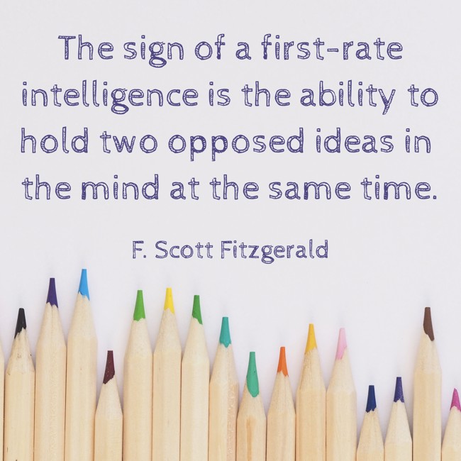 The sign of a first-rate intelligence is the ability to hold two opposed ideas in the mind at the same time. - F. Scott Fitzgerald