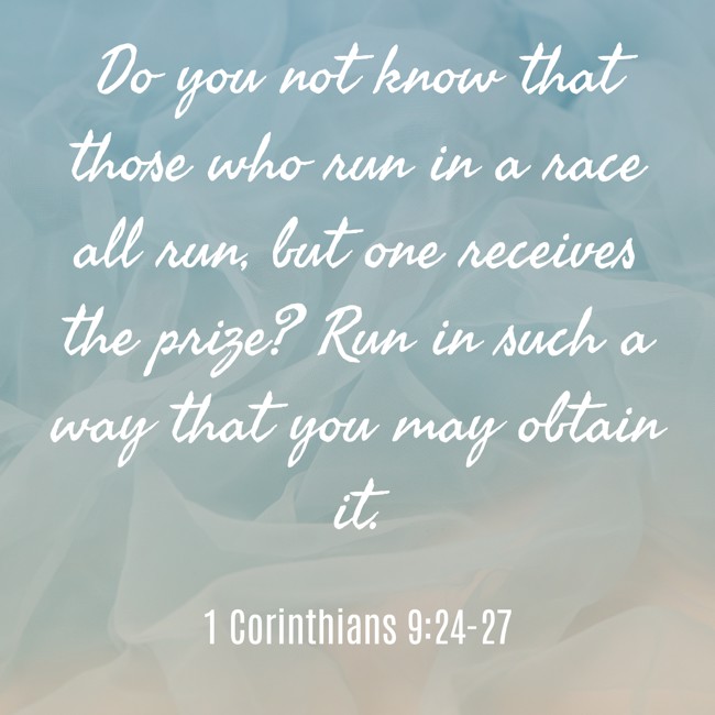 Do you not know that those who run in a race all run, but one receives the prize? Run in such a way that you may obtain it. - 1 Corinthians 9:24-27