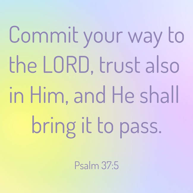 Commit your way to the LORD, trust also in Him, and He shall bring it to pass. - Psalm 37:5