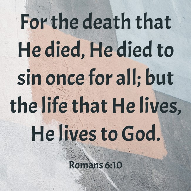 For the death that He died, He died to sin once for all; but the life that He lives, He lives to God. - Romans 6:10