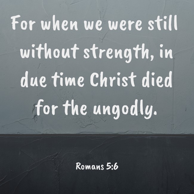 For when we were still without strength, in due time Christ died for the ungodly. - Romans 5:6