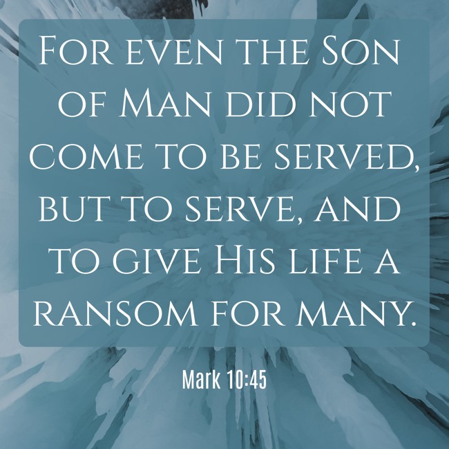 For even the Son of Man did not come to be served, but to serve, and to give His life a ransom for many. - Mark 10:45
