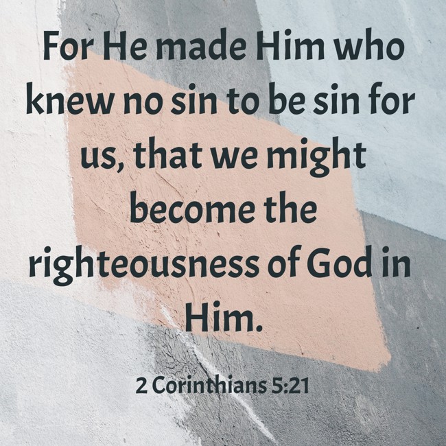 For He made Him who knew no sin to be sin for us, that we might become the righteousness of God in Him. - 2 Corinthians 5:21