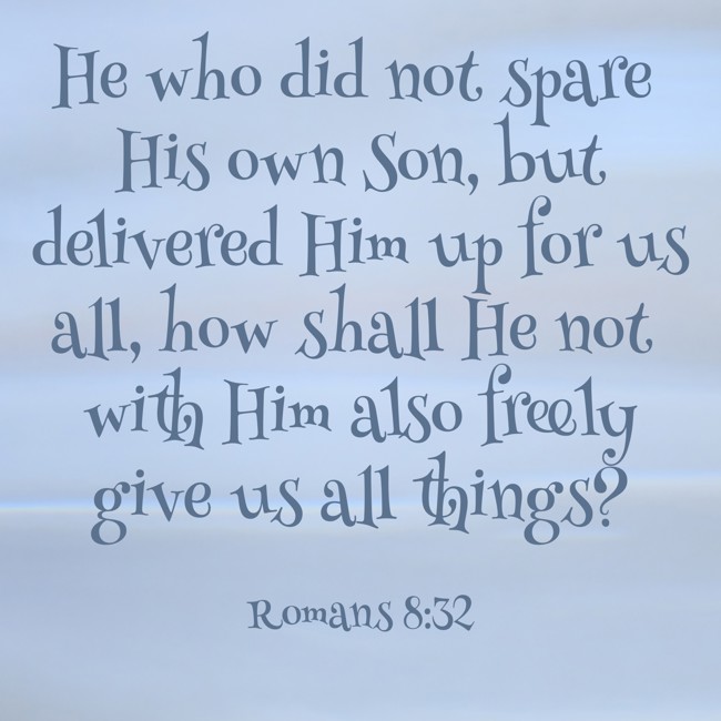 He who did not spare His own Son, but delivered Him up for us all, how shall He not with Him also freely give us all things? - Romans 8:32