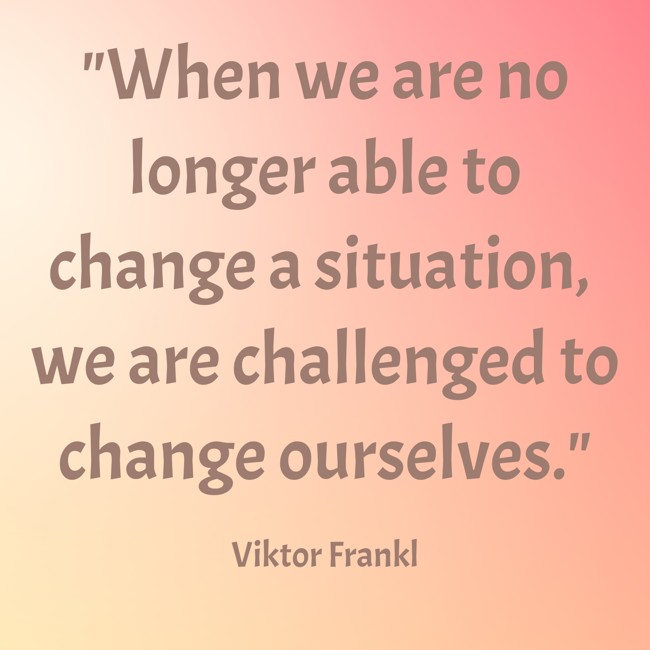 When we are no longer able to change a situation, we are challenged to change ourselves. - Viktor Frankl