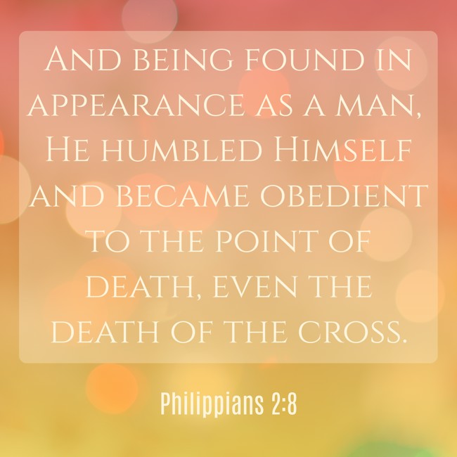 And being found in appearance as a man, He humbled Himself and became obedient to the point of death, even the death of the cross. - Philippians 2:8