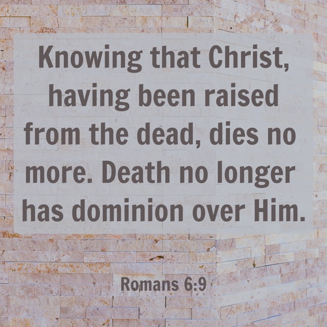 Knowing that Christ, having been raised from the dead, dies no more. Death no longer has dominion over Him. - Romans 6:9