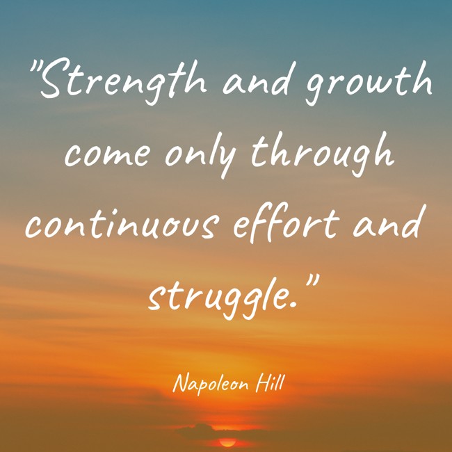 Strength and growth come only through continuous effort and struggle. - Napoleon Hill