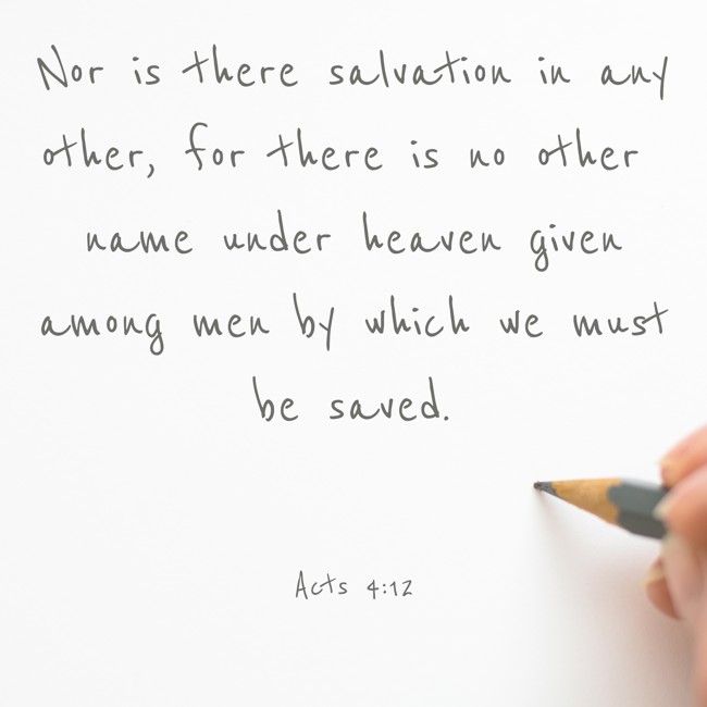 Nor is there salvation in any other, for there is no other name under heaven given among men by which we must be saved. - Acts 4:12