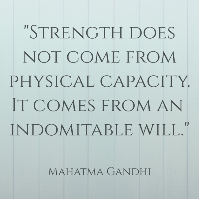 Strength does not come from physical capacity. It comes from an indomitable will. - Mahatma Gandhi