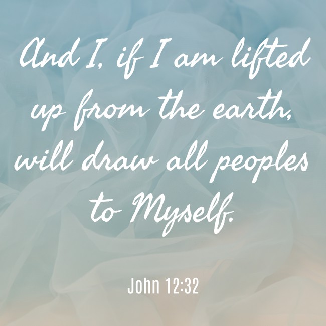 And I, if I am lifted up from the earth, will draw all peoples to Myself. - John 12:32