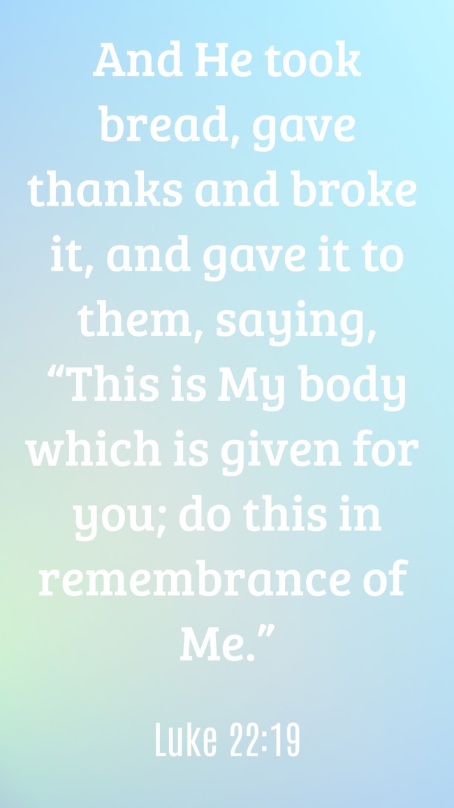 And He took bread, gave thanks and broke it, and gave it to them, saying, “This is My body which is given for you; do this in remembrance of Me.” - Luke 22:19