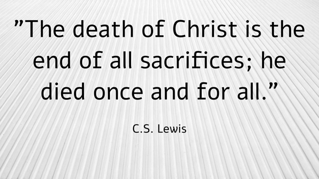The death of Christ is the end of all sacrifices; he died once and for all. - C.S. Lewis