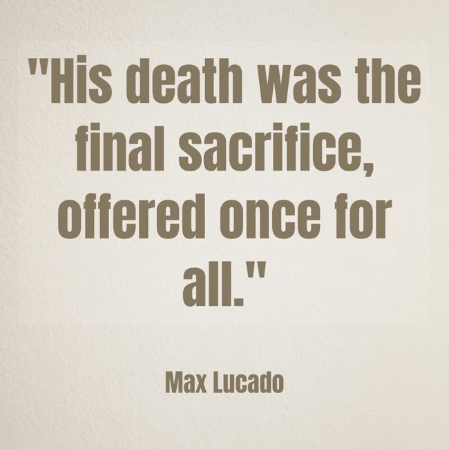 His death was the final sacrifice, offered once for all. - Max Lucado