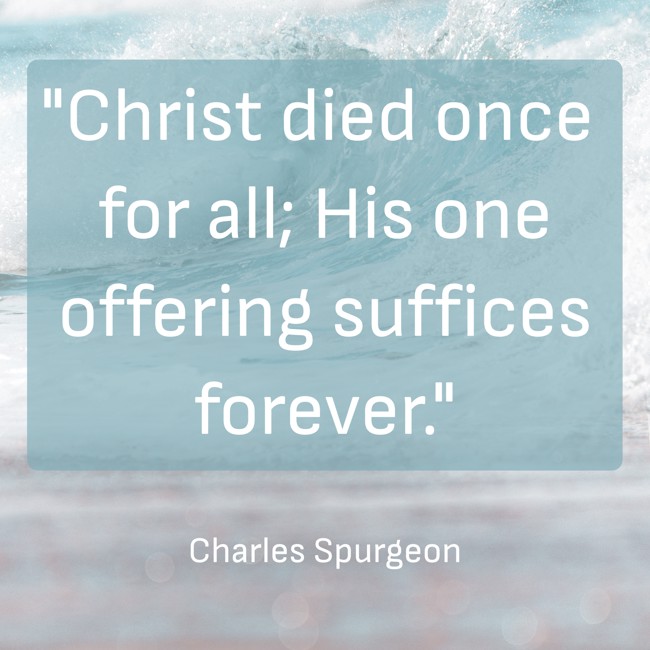 Christ died once for all; His one offering suffices forever. - Charles Spurgeon