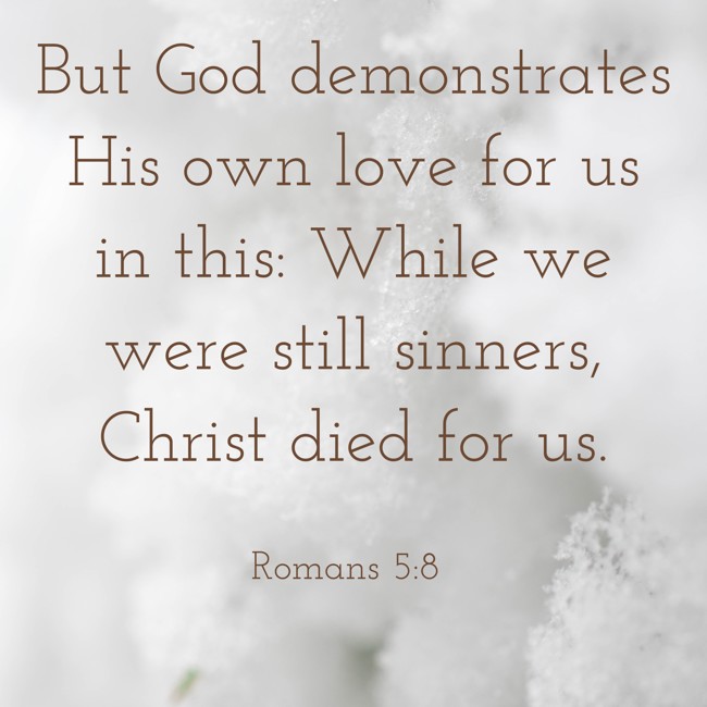  But God demonstrates His own love for us in this: While we were still sinners, Christ died for us.   - Romans 5:8 