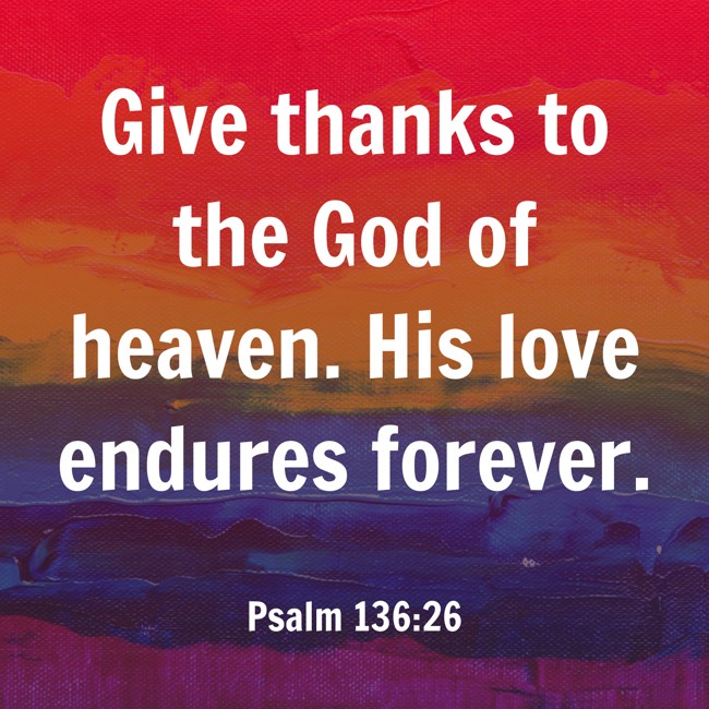  Give thanks to the God of heaven. His love endures forever.   - Psalm 136:26 