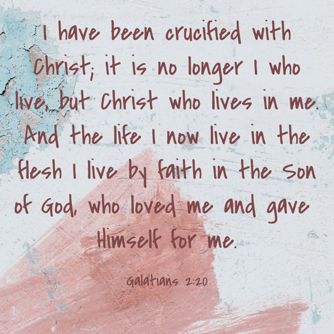  I have been crucified with Christ; it is no longer I who live, but Christ who lives in me. And the life I now live in the flesh I live by faith in the Son of God, who loved me and gave Himself for me.   - Galatians 2:20 