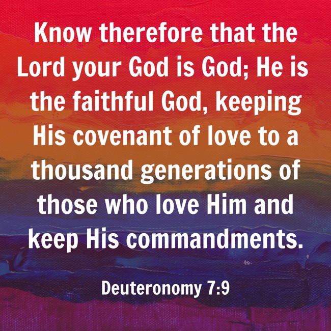  Know therefore that the Lord your God is God; He is the faithful God, keeping His covenant of love to a thousand generations of those who love Him and keep His commandments.   - Deuteronomy 7:9 