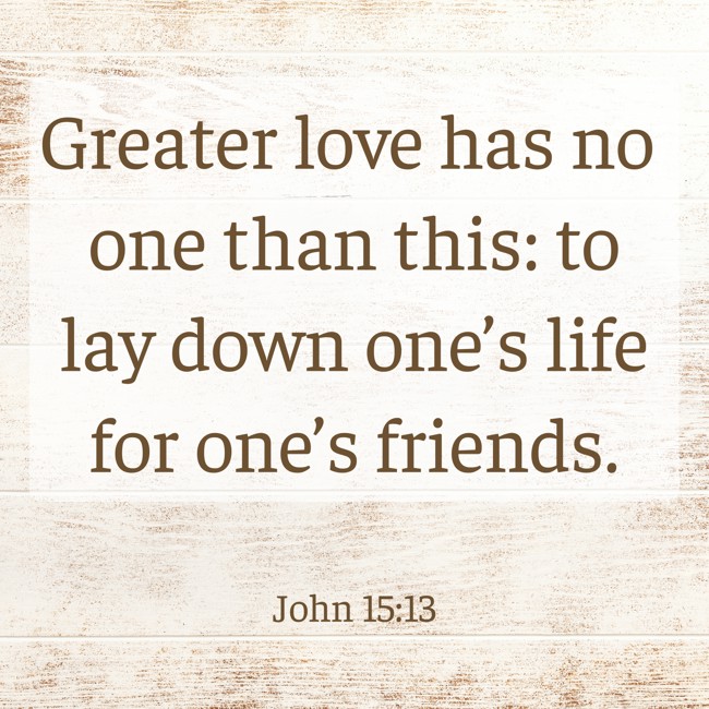  Greater love has no one than this: to lay down one’s life for one’s friends.   - John 15:13 