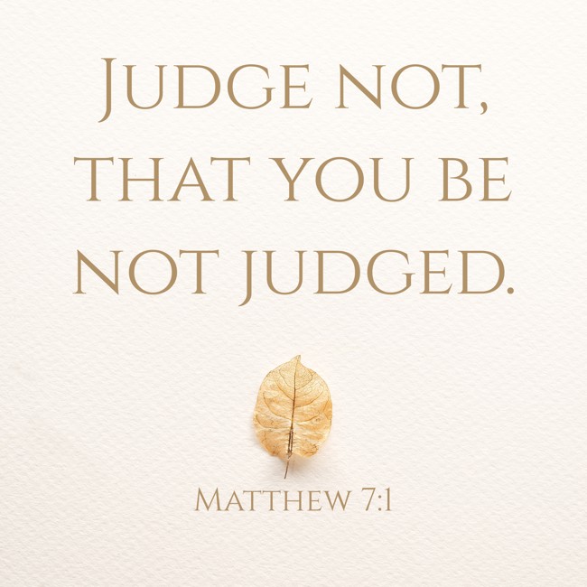  Judge not, that you be not judged.   - Matthew 7:1 