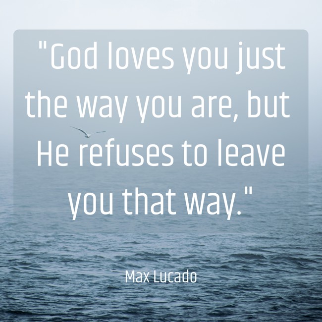  God loves you just the way you are, but He refuses to leave you that way.   - Max Lucado 