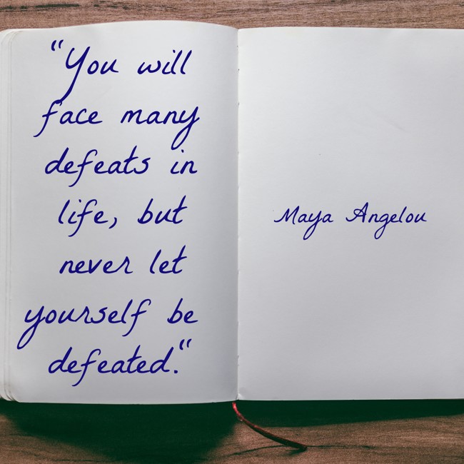  You will face many defeats in life, but never let yourself be defeated.   - Maya Angelou 