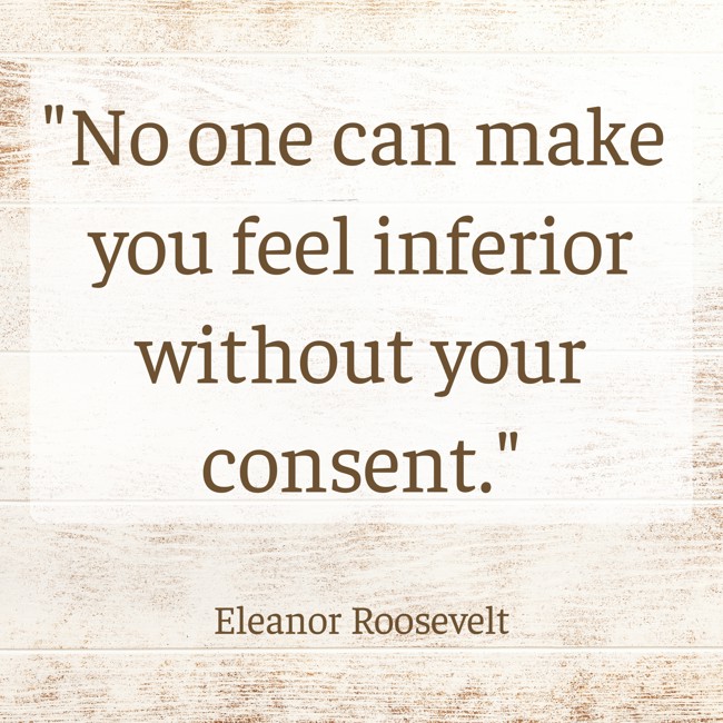 No one can make you feel inferior without your consent.   - Eleanor Roosevelt 