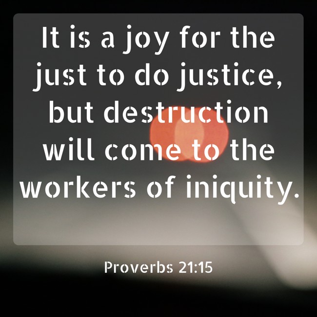 It is a joy for the just to do justice, but destruction will come to the workers of iniquity. - Proverbs 21:15