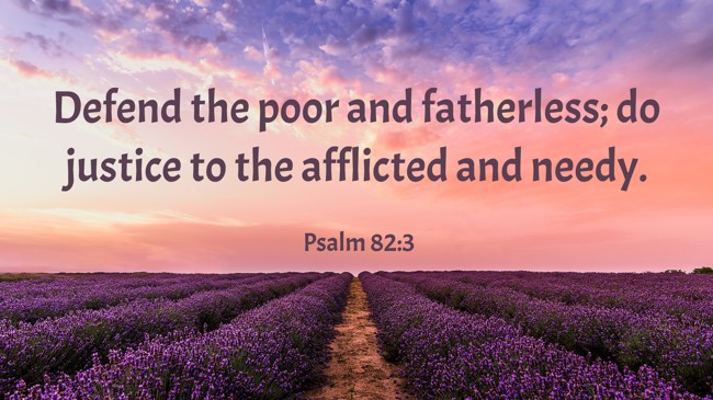 Defend the poor and fatherless; do justice to the afflicted and needy. - Psalm 82:3