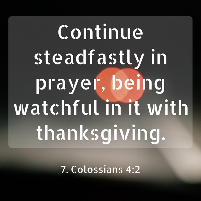  Continue steadfastly in prayer, being watchful in it with thanksgiving.   - 7. Colossians 4:2 
