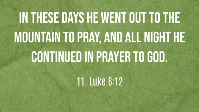  In these days he went out to the mountain to pray, and all night he continued in prayer to God.   - 11. Luke 6:12 