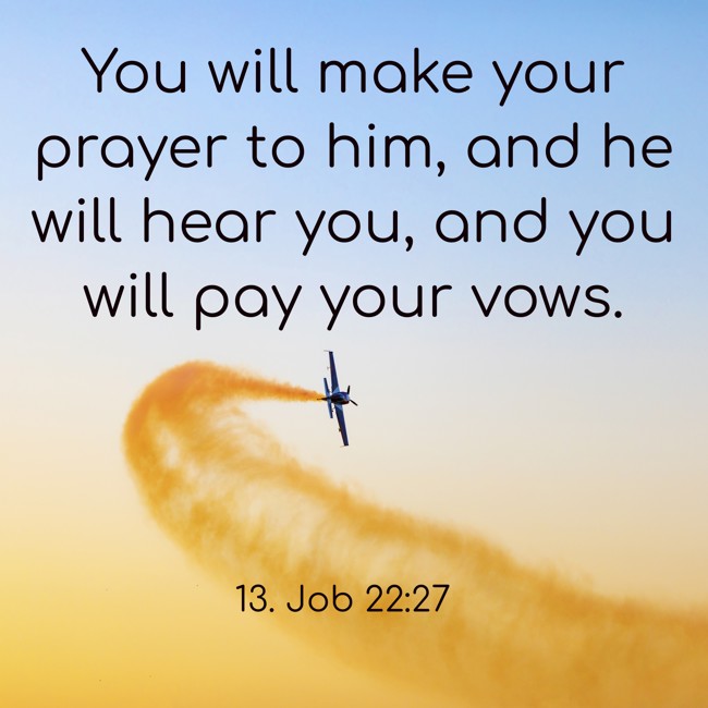  You will make your prayer to him, and he will hear you, and you will pay your vows.   - 13. Job 22:27 