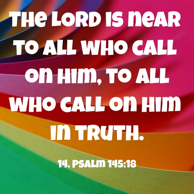  The LORD is near to all who call on him, to all who call on him in truth.   - 14. Psalm 145:18 